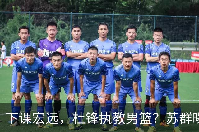 下课宏远，杜锋执教男篮？苏群曝料，1年计划曝光，宏远新帅曝光