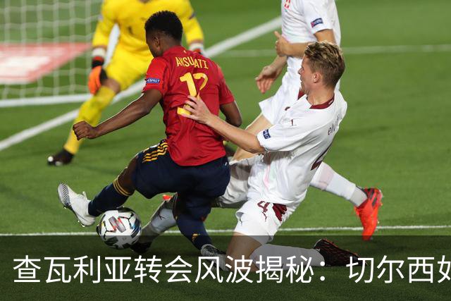 查瓦利亚转会风波揭秘：切尔西如何看中这位西甲明星的潜力？