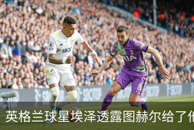 英格兰球星埃泽透露图赫尔给了他一番寄语，阿森纳表现激励梦想