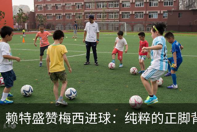 赖特盛赞梅西进球：纯粹的正脚背抽射，这就是对足球的绝对掌控