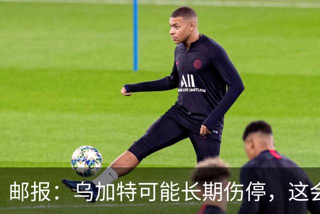 邮报：乌加特可能长期伤停，这会影响曼联今夏的转会运作